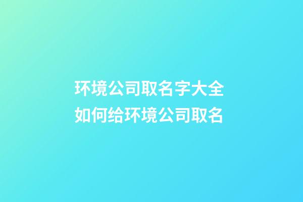 环境公司取名字大全 如何给环境公司取名-第1张-公司起名-玄机派